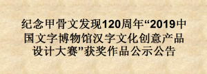 纪念甲骨文发现120周年“2019中国文字博物馆汉字文化创意产品设计大赛”获奖作品公示公告