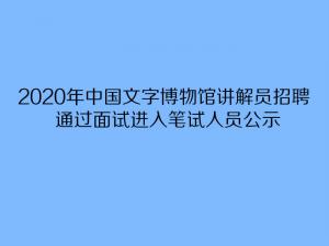 2020年中国文字博物馆讲解员招聘通过面试进入笔试人员公示